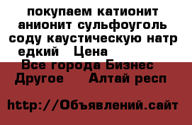 покупаем катионит анионит сульфоуголь соду каустическую натр едкий › Цена ­ 150 000 - Все города Бизнес » Другое   . Алтай респ.